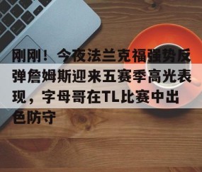 满冠体育下载-包含刚刚！今夜法兰克福强势反弹詹姆斯迎来五赛季高光表现，字母哥在TL比赛中出色防守的词条