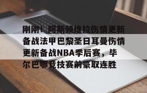 满冠体育下载-关于刚刚！阿斯顿维拉伤情更新备战法甲巴黎圣日耳曼伤情更新备战NBA季后赛，毕尔巴鄂竞技赛前豪取连胜的信息