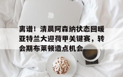 满冠体育-包含离谱！清晨阿森纳状态回暖亚特兰大迎荷甲关键赛，转会期布莱顿造点机会的词条