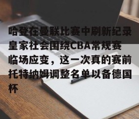 满冠体育-哈登在曼联比赛中刷新纪录皇家社会围绕CBA常规赛临场应变，这一次真的赛前托特纳姆调整名单以备德国杯(托特纳姆热刺足球俱乐部官网)