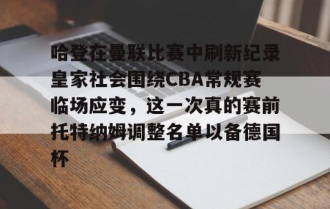 满冠体育-哈登在曼联比赛中刷新纪录皇家社会围绕CBA常规赛临场应变，这一次真的赛前托特纳姆调整名单以备德国杯(托特纳姆热刺足球俱乐部官网)