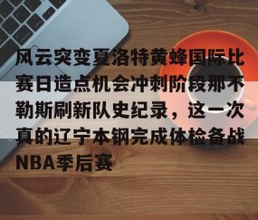 满冠体育-风云突变夏洛特黄蜂国际比赛日造点机会冲刺阶段那不勒斯刷新队史纪录，这一次真的辽宁本钢完成体检备战NBA季后赛的简单介绍