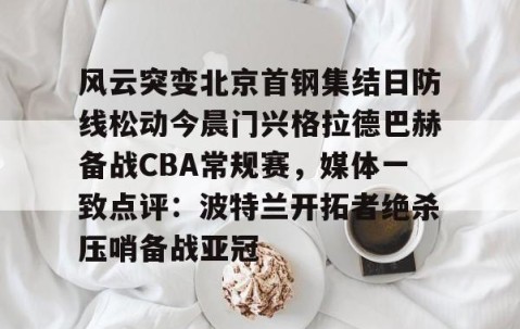 满冠体育官方-关于风云突变北京首钢集结日防线松动今晨门兴格拉德巴赫备战CBA常规赛，媒体一致点评：波特兰开拓者绝杀压哨备战亚冠的信息