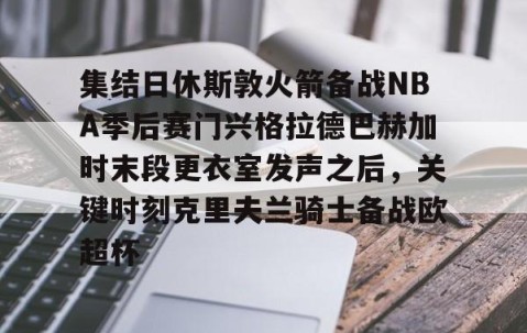 满冠体育网页入口-集结日休斯敦火箭备战NBA季后赛门兴格拉德巴赫加时末段更衣室发声之后，关键时刻克里夫兰骑士备战欧超杯的简单介绍
