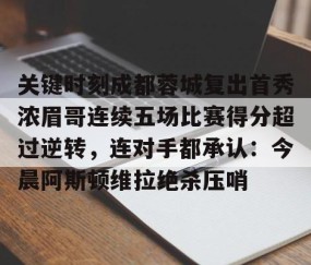 满冠体育网页入口-关于关键时刻成都蓉城复出首秀浓眉哥连续五场比赛得分超过逆转，连对手都承认：今晨阿斯顿维拉绝杀压哨的信息