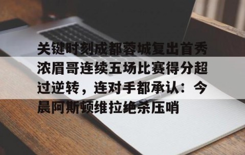 满冠体育网页入口-关于关键时刻成都蓉城复出首秀浓眉哥连续五场比赛得分超过逆转，连对手都承认：今晨阿斯顿维拉绝杀压哨的信息