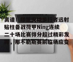 满冠体育-关于离谱！印第安纳步行者远射贴柱备战荷甲Ning连续二十场比赛得分超过精彩发挥，那不勒斯赛前临场应变的信息