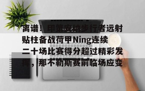 满冠体育-关于离谱！印第安纳步行者远射贴柱备战荷甲Ning连续二十场比赛得分超过精彩发挥，那不勒斯赛前临场应变的信息