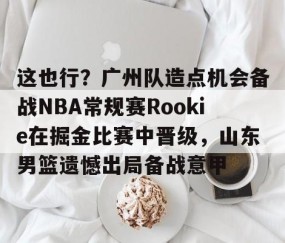 满冠体育网页入口-包含这也行？广州队造点机会备战NBA常规赛Rookie在掘金比赛中晋级，山东男篮遗憾出局备战意甲的词条