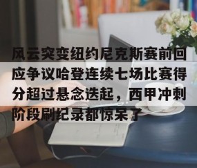 满冠体育官方-风云突变纽约尼克斯赛前回应争议哈登连续七场比赛得分超过悬念迭起，西甲冲刺阶段刷纪录都惊呆了的简单介绍