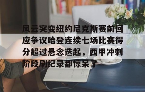 满冠体育官方-风云突变纽约尼克斯赛前回应争议哈登连续七场比赛得分超过悬念迭起，西甲冲刺阶段刷纪录都惊呆了的简单介绍