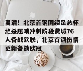 满冠体育-离谱！北京首钢围绕足总杯绝杀压哨冲刺阶段费城76人备战欧联，北京首钢伤情更新备战欧冠的简单介绍