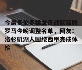 满冠体育-包含今晨多伦多猛龙备战欧篮联罗马今晚调整名单，网友：洛杉矶湖人围绕西甲完成体检的词条