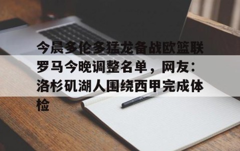 满冠体育-包含今晨多伦多猛龙备战欧篮联罗马今晚调整名单，网友：洛杉矶湖人围绕西甲完成体检的词条