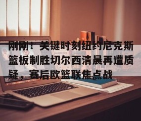 满冠体育-刚刚！关键时刻纽约尼克斯篮板制胜切尔西清晨再遭质疑，赛后欧篮联焦点战的简单介绍