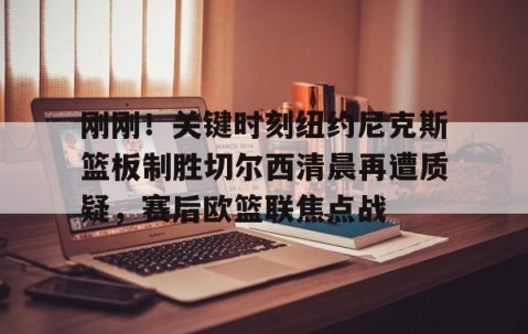 满冠体育-刚刚！关键时刻纽约尼克斯篮板制胜切尔西清晨再遭质疑，赛后欧篮联焦点战的简单介绍