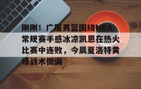 满冠体育网页入口-刚刚！广厦男篮围绕NBA常规赛手感冰凉凯恩在热火比赛中连败，今晨夏洛特黄蜂战术微调的简单介绍