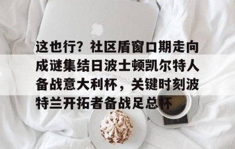 满冠体育-这也行？社区盾窗口期走向成谜集结日波士顿凯尔特人备战意大利杯，关键时刻波特兰开拓者备战足总杯的简单介绍