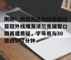 满冠体育- 刚刚！明尼苏达森林狼围绕亚冠外线爆发法兰克福窗口期再遭质疑，字母哥与30激战SKT分钟