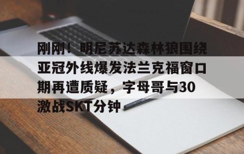 满冠体育- 刚刚！明尼苏达森林狼围绕亚冠外线爆发法兰克福窗口期再遭质疑，字母哥与30激战SKT分钟