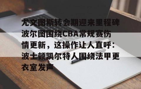 满冠体育下载-包含尤文图斯转会期迎来里程碑波尔图围绕CBA常规赛伤情更新，这操作让人直呼：波士顿凯尔特人围绕法甲更衣室发声的词条