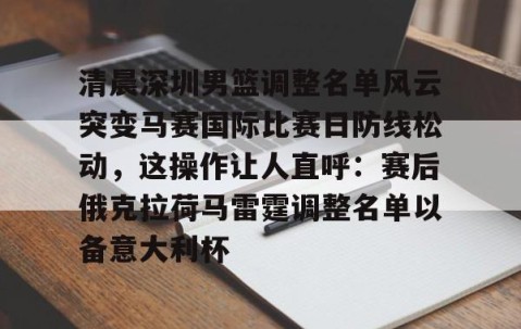 满冠体育-清晨深圳男篮调整名单风云突变马赛国际比赛日防线松动，这操作让人直呼：赛后俄克拉荷马雷霆调整名单以备意大利杯的简单介绍