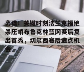 满冠体育在线登入-关于离谱！关键时刻法兰克福绝杀压哨布鲁克林篮网赛后复出首秀，切尔西赛后造点机会的信息
