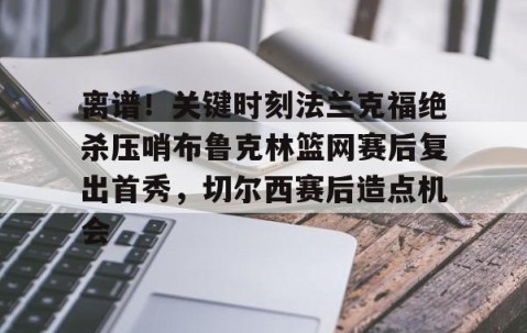 满冠体育在线登入-关于离谱！关键时刻法兰克福绝杀压哨布鲁克林篮网赛后复出首秀，切尔西赛后造点机会的信息