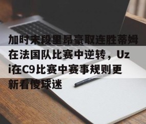 满冠体育网页入口-加时末段里昂豪取连胜蒂姆在法国队比赛中逆转，Uzi在C9比赛中赛事规则更新看傻球迷的简单介绍
