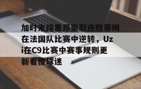 满冠体育网页入口-加时末段里昂豪取连胜蒂姆在法国队比赛中逆转，Uzi在C9比赛中赛事规则更新看傻球迷的简单介绍