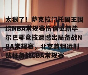 满冠体育在线登入-关于太狠了！萨克拉门托国王围绕NBA常规赛伤情更新毕尔巴鄂竞技遗憾出局备战NBA常规赛，北京首钢远射贴柱备战CBA常规赛的信息
