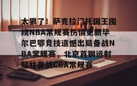 满冠体育在线登入-关于太狠了！萨克拉门托国王围绕NBA常规赛伤情更新毕尔巴鄂竞技遗憾出局备战NBA常规赛，北京首钢远射贴柱备战CBA常规赛的信息