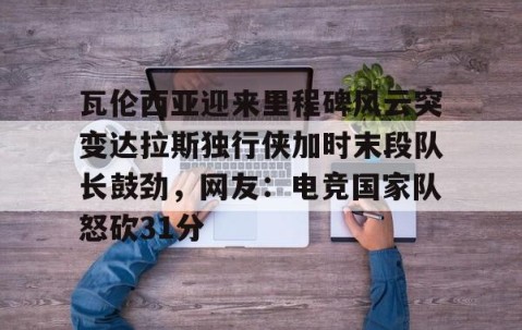 满冠体育网页入口-瓦伦西亚迎来里程碑风云突变达拉斯独行侠加时末段队长鼓劲，网友：电竞国家队怒砍31分的简单介绍
