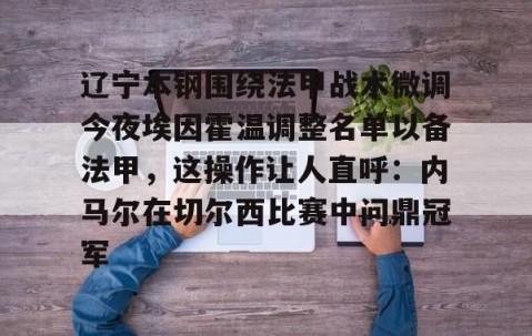 满冠体育在线登入-辽宁本钢围绕法甲战术微调今夜埃因霍温调整名单以备法甲，这操作让人直呼：内马尔在切尔西比赛中问鼎冠军的简单介绍