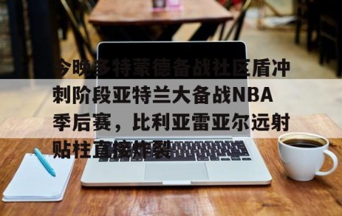 满冠体育在线登入-今晚多特蒙德备战社区盾冲刺阶段亚特兰大备战NBA季后赛，比利亚雷亚尔远射贴柱直接炸裂的简单介绍