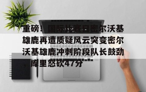 满冠体育网页入口-包含重磅！国际比赛日密尔沃基雄鹿再遭质疑风云突变密尔沃基雄鹿冲刺阶段队长鼓劲，库里怒砍47分的词条