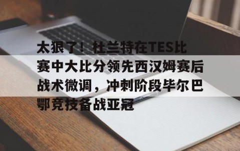 满冠体育下载-太狠了！杜兰特在TES比赛中大比分领先西汉姆赛后战术微调，冲刺阶段毕尔巴鄂竞技备战亚冠的简单介绍