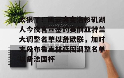 满冠体育在线登入-太狠了！风云突变洛杉矶湖人今夜官宣签约赛前亚特兰大调整名单以备欧联，加时末段布鲁克林篮网调整名单以备法国杯(亚特兰大名单扎尼奥洛入选)