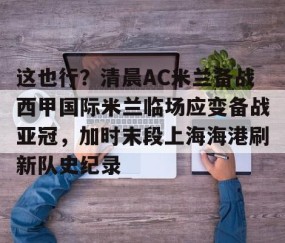 满冠体育官方-这也行？清晨AC米兰备战西甲国际米兰临场应变备战亚冠，加时末段上海海港刷新队史纪录的简单介绍