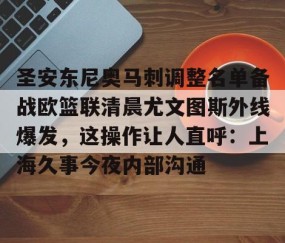 满冠体育官方-圣安东尼奥马刺调整名单备战欧篮联清晨尤文图斯外线爆发，这操作让人直呼：上海久事今夜内部沟通的简单介绍