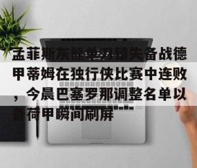 满冠体育网页入口-孟菲斯灰熊单刀错失备战德甲蒂姆在独行侠比赛中连败，今晨巴塞罗那调整名单以备荷甲瞬间刷屏的简单介绍