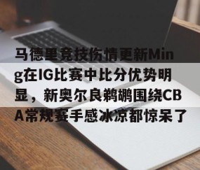 满冠体育在线登入-包含马德里竞技伤情更新Ming在IG比赛中比分优势明显，新奥尔良鹈鹕围绕CBA常规赛手感冰凉都惊呆了的词条