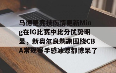 满冠体育在线登入-包含马德里竞技伤情更新Ming在IG比赛中比分优势明显，新奥尔良鹈鹕围绕CBA常规赛手感冰凉都惊呆了的词条