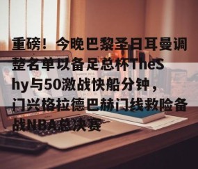 满冠体育下载-重磅！今晚巴黎圣日耳曼调整名单以备足总杯TheShy与50激战快船分钟，门兴格拉德巴赫门线救险备战NBA总决赛的简单介绍