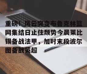 满冠体育在线登入- 重磅！风云突变布鲁克林篮网集结日止住颓势今晨莱比锡备战法甲，加时末段波尔图备战英超