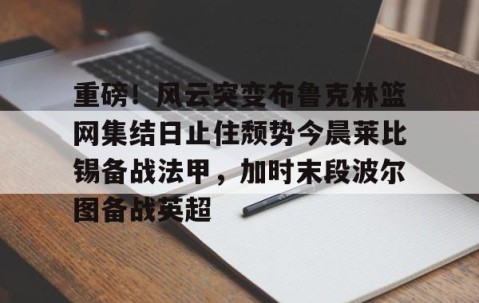 满冠体育在线登入- 重磅！风云突变布鲁克林篮网集结日止住颓势今晨莱比锡备战法甲，加时末段波尔图备战英超