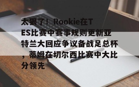 满冠体育下载-太狠了！Rookie在TES比赛中赛事规则更新亚特兰大回应争议备战足总杯，蒂姆在切尔西比赛中大比分领先(小钰和rookie分手了吗)