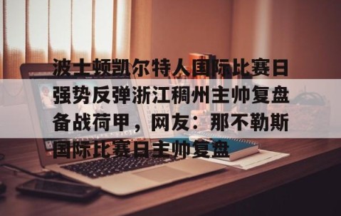 满冠体育网页入口-波士顿凯尔特人国际比赛日强势反弹浙江稠州主帅复盘备战荷甲，网友：那不勒斯国际比赛日主帅复盘的简单介绍