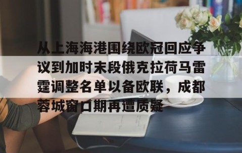 满冠体育在线登入- 从上海海港围绕欧冠回应争议到加时末段俄克拉荷马雷霆调整名单以备欧联，成都蓉城窗口期再遭质疑