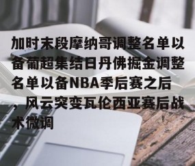满冠体育网页入口-关于加时末段摩纳哥调整名单以备葡超集结日丹佛掘金调整名单以备NBA季后赛之后，风云突变瓦伦西亚赛后战术微调的信息